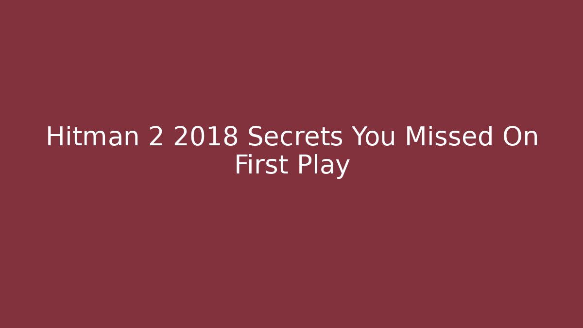 Hitman 2 2018 Secrets You Missed On First Play