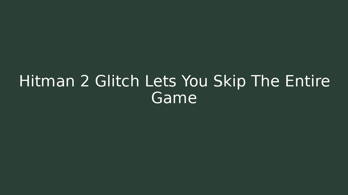 Hitman 2 Glitch Lets You Skip The Entire Game