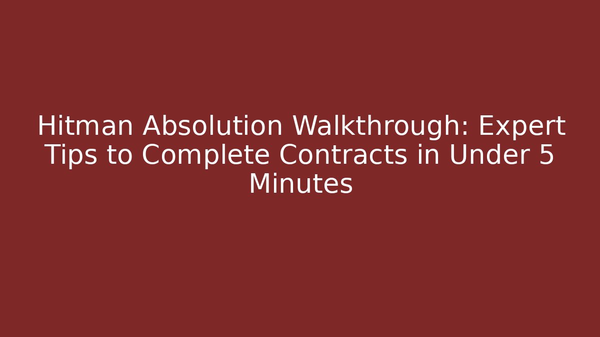Hitman Absolution Walkthrough: Expert Tips to Complete Contracts in Under 5 Minutes