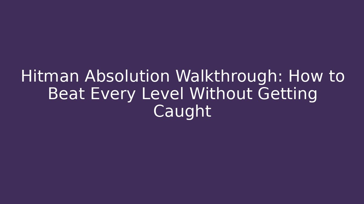 Hitman Absolution Walkthrough: How to Beat Every Level Without Getting Caught - Create More Assets