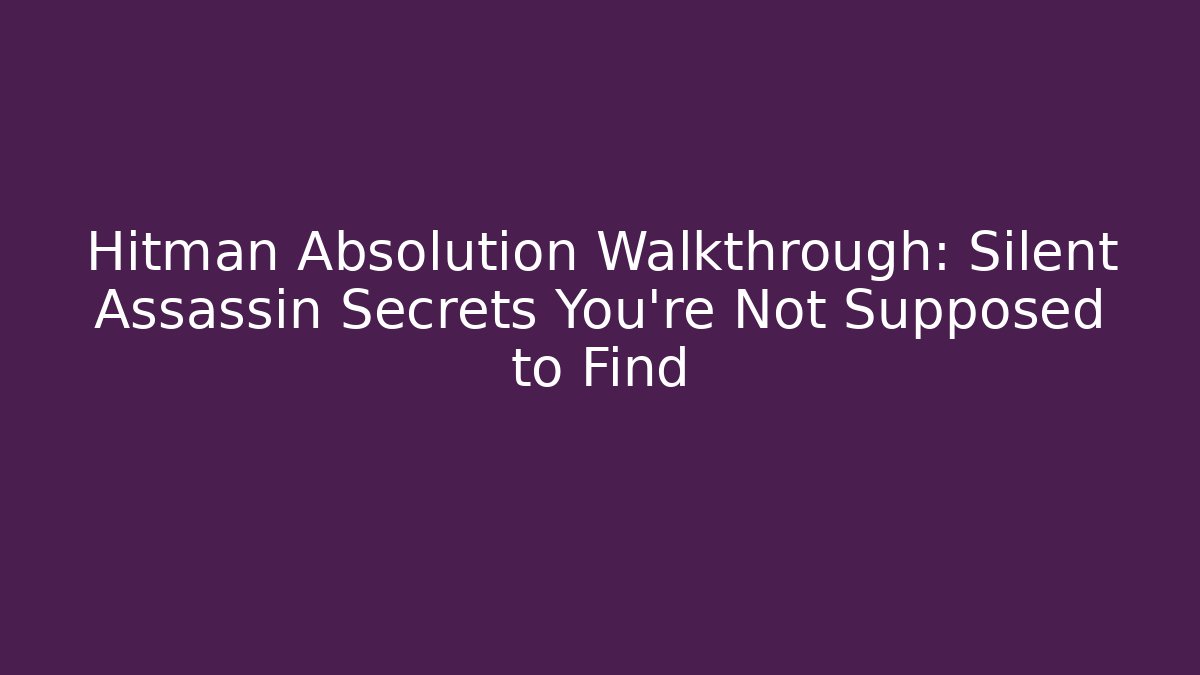 Hitman Absolution Walkthrough: Silent Assassin Secrets You’re Not Supposed to Find