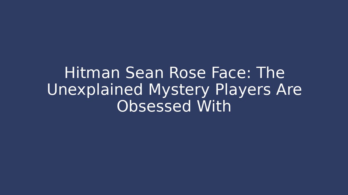 Hitman Sean Rose Face: The Unexplained Mystery Players Are Obsessed With