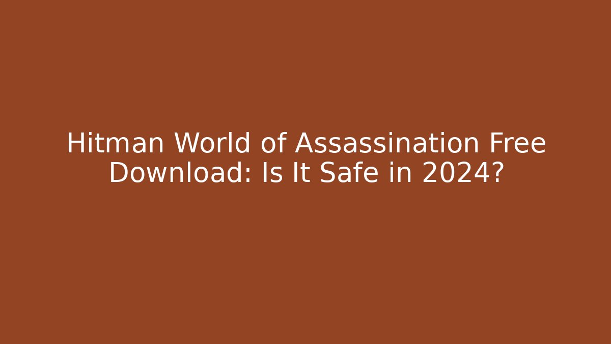 Hitman World of Assassination Free Download: Is It Safe in 2024?