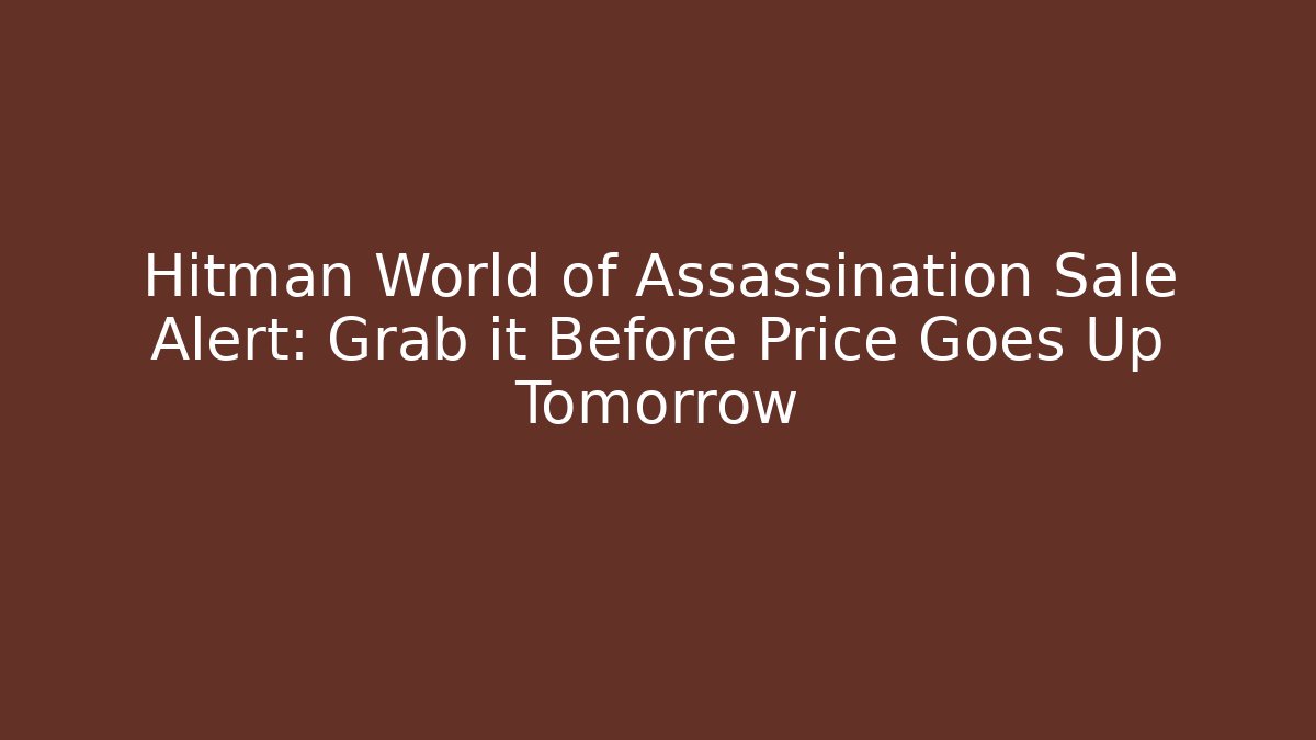 Hitman World of Assassination Sale Alert: Grab it Before Price Goes Up Tomorrow