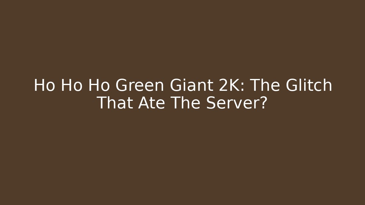 Ho Ho Ho Green Giant 2K: The Glitch That Ate The Server?