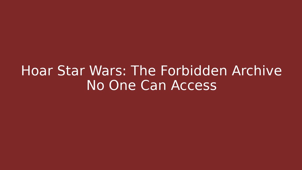 Hoar Star Wars: The Forbidden Archive No One Can Access