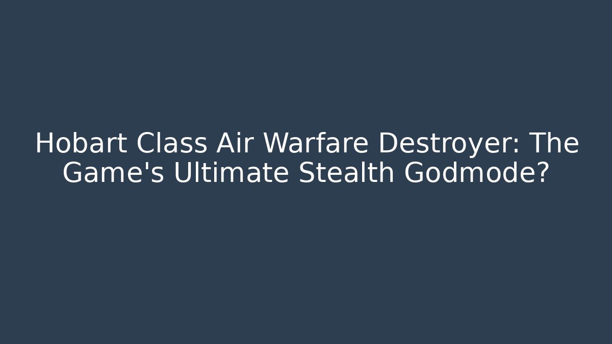 Hobart Class Air Warfare Destroyer: The Game's Ultimate Stealth Godmode?