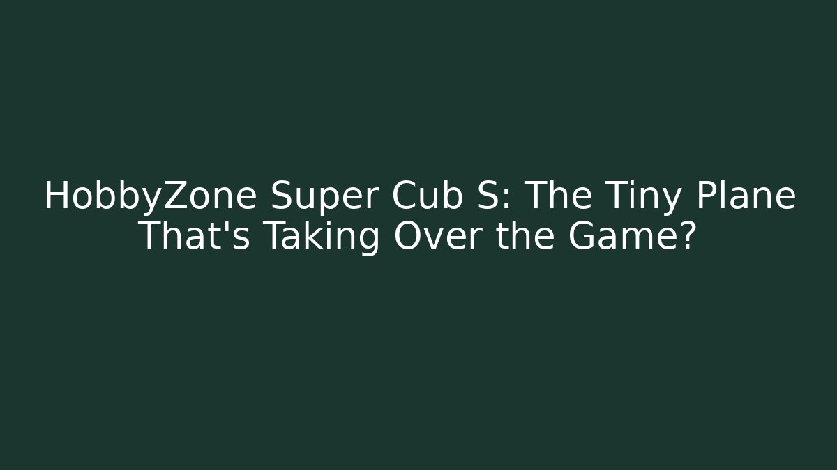 HobbyZone Super Cub S: The Tiny Plane That’s Taking Over the Game?