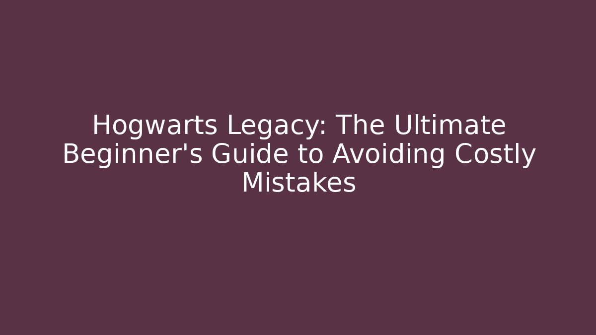 Hogwarts Legacy: The Ultimate Beginner’s Guide to Avoiding Costly Mistakes