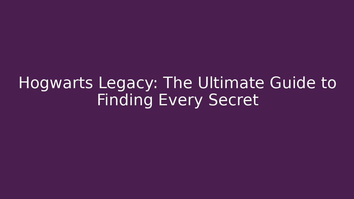 Hogwarts Legacy: The Ultimate Guide to Finding Every Secret