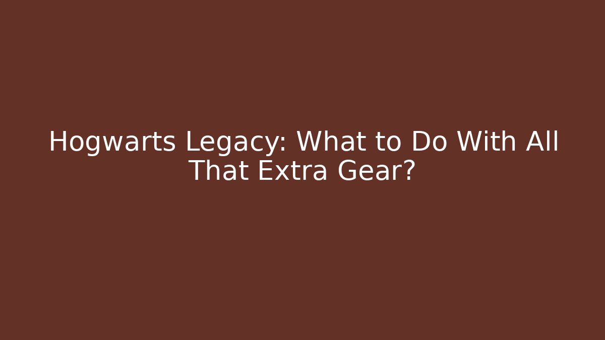 Hogwarts Legacy: What to Do With All That Extra Gear?