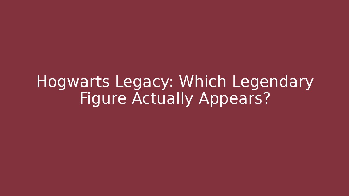 Hogwarts Legacy: Which Legendary Figure Actually Appears?