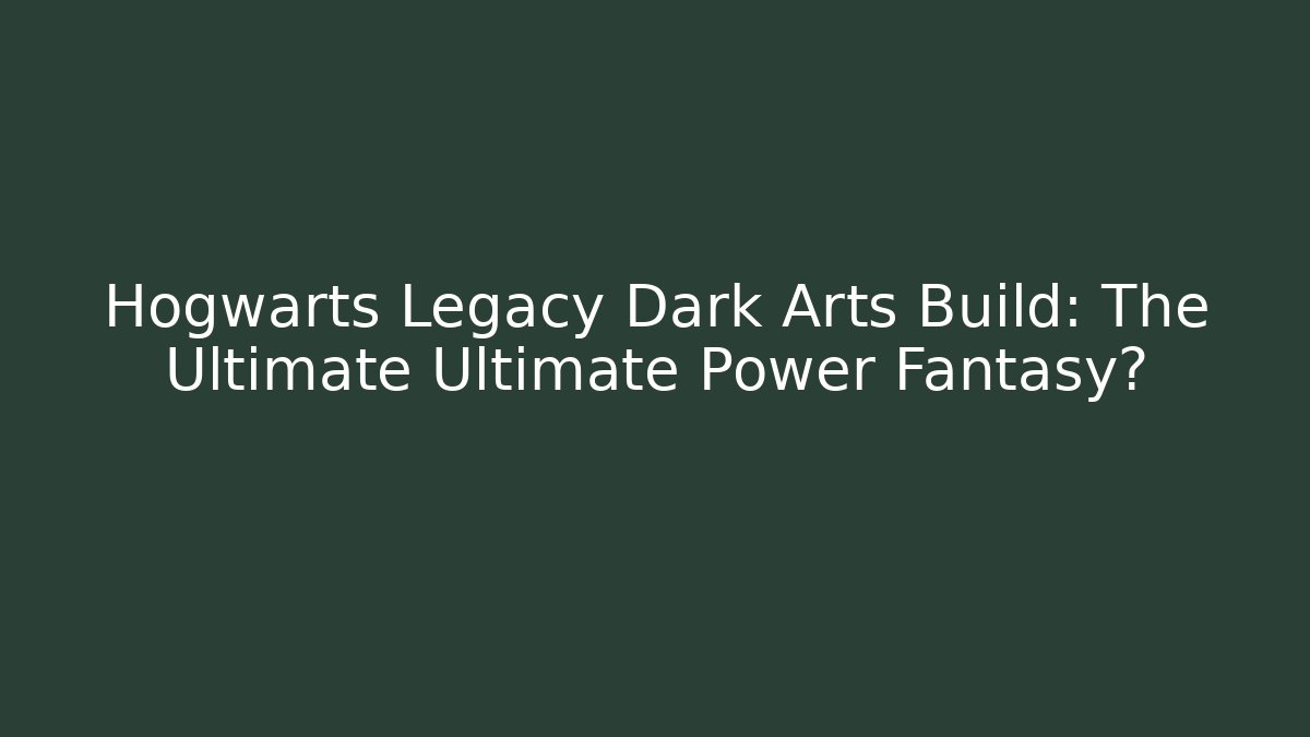 Hogwarts Legacy Dark Arts Build: The Ultimate Ultimate Power Fantasy?