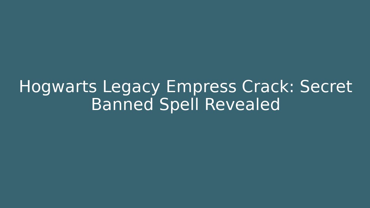 Hogwarts Legacy Empress Crack: Secret Banned Spell Revealed