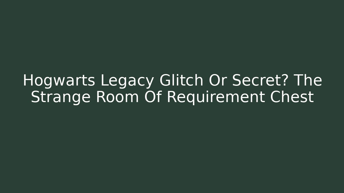 Hogwarts Legacy Glitch Or Secret? The Strange Room Of Requirement Chest