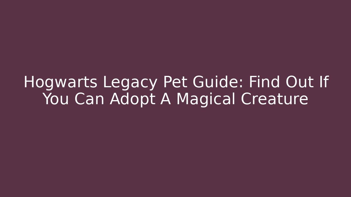 Hogwarts Legacy Pet Guide: Find Out If You Can Adopt A Magical Creature