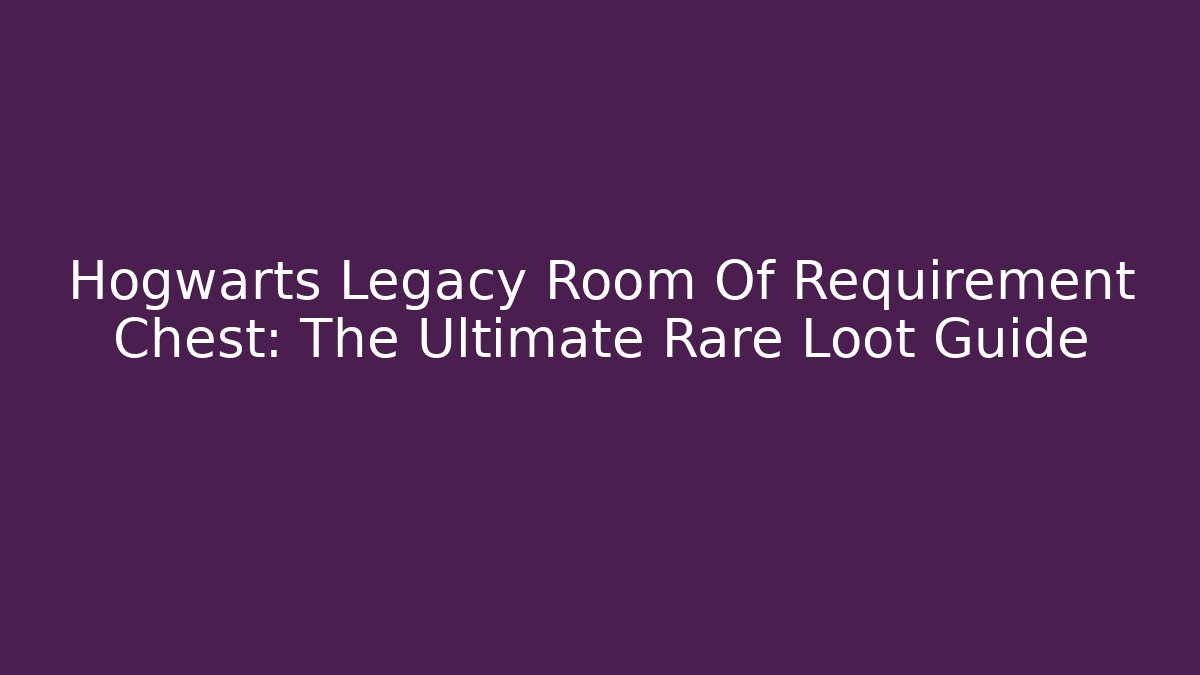 Hogwarts Legacy Room Of Requirement Chest: The Ultimate Rare Loot Guide