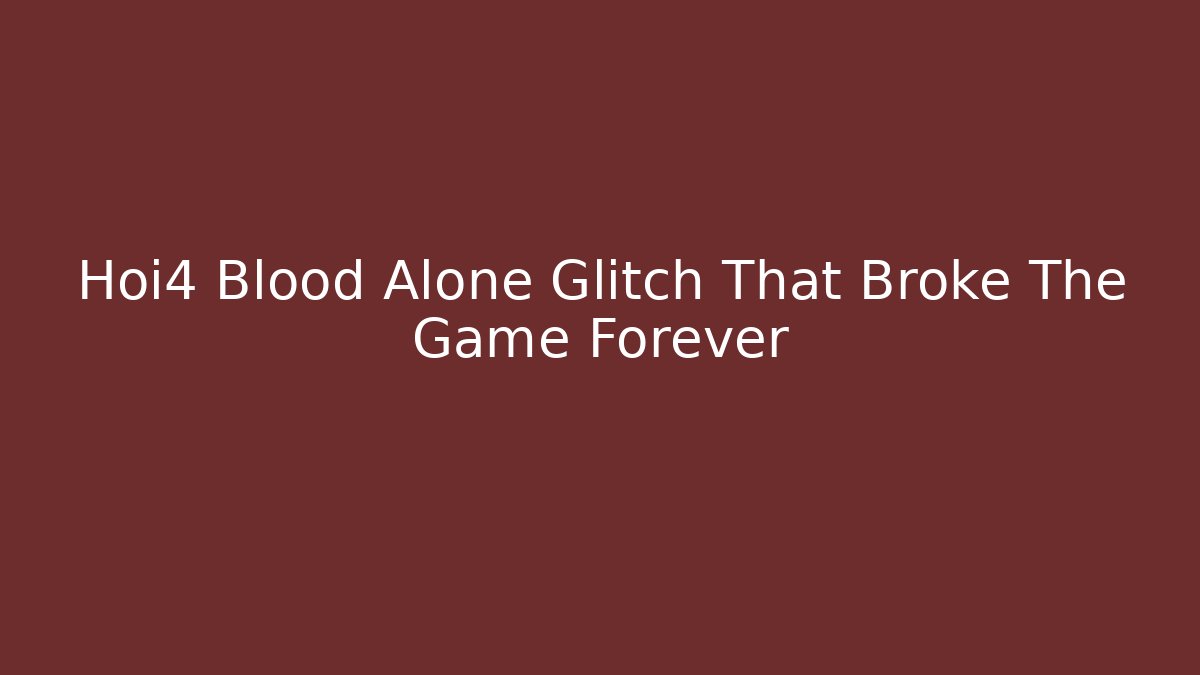 Hoi4 Blood Alone Glitch That Broke The Game Forever
