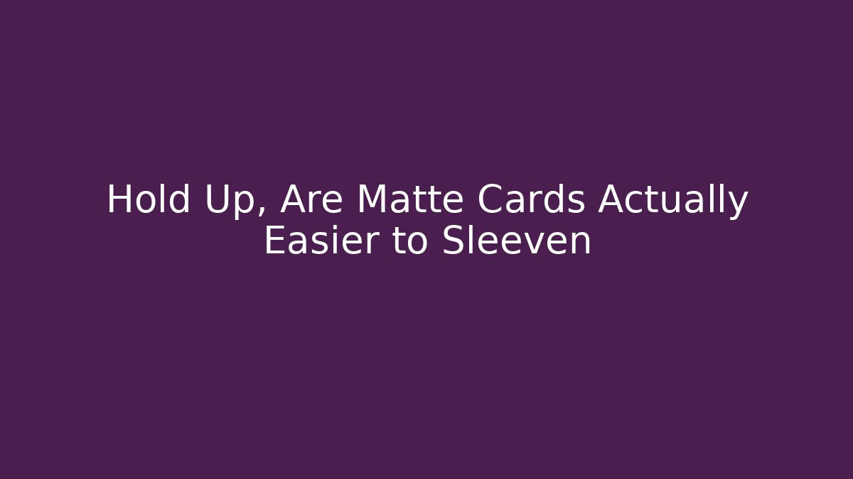 Hold Up, Are Matte Cards Actually Easier to Sleeven