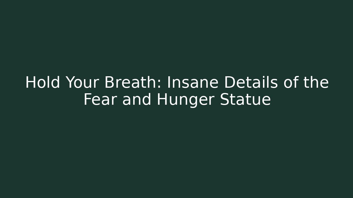 Hold Your Breath: Insane Details of the Fear and Hunger Statue