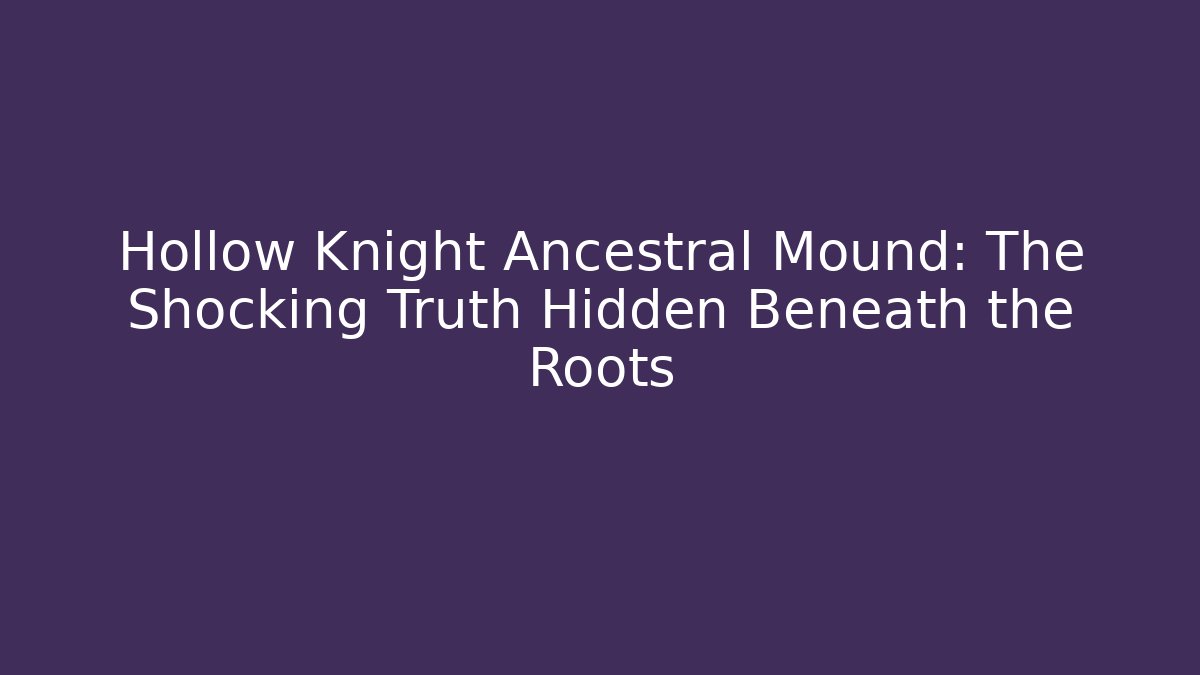 Hollow Knight Ancestral Mound: The Shocking Truth Hidden Beneath the Roots