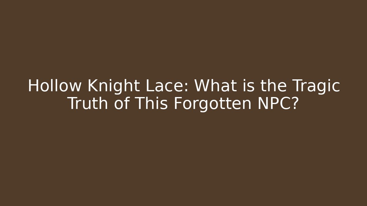 Hollow Knight Lace: What is the Tragic Truth of This Forgotten NPC?