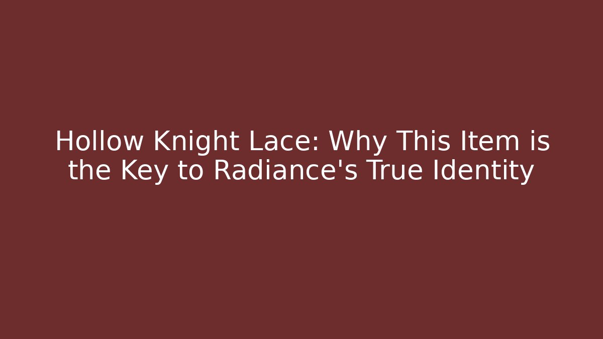 Hollow Knight Lace: Why This Item is the Key to Radiance's True Identity