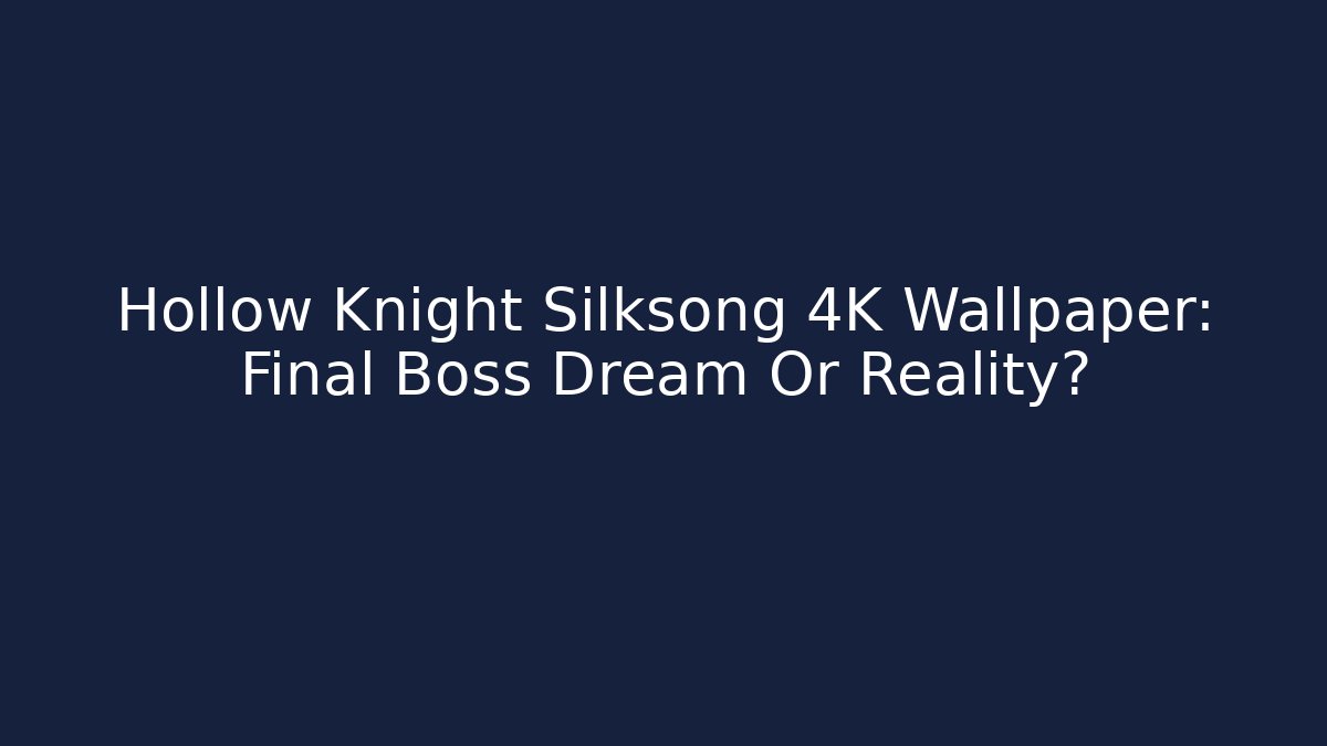 Hollow Knight Silksong 4K Wallpaper: Final Boss Dream Or Reality?
