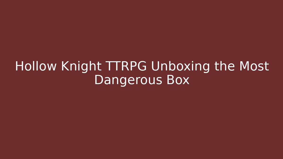 Hollow Knight TTRPG Unboxing the Most Dangerous Box