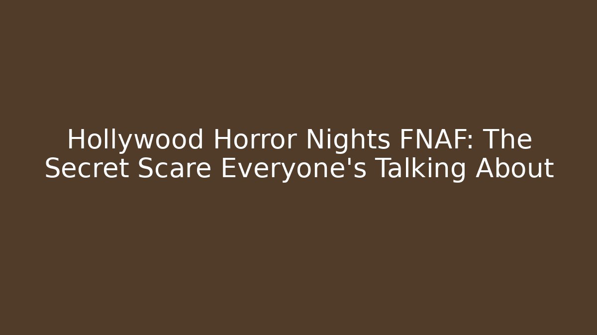 Hollywood Horror Nights FNAF: The Secret Scare Everyone’s Talking About