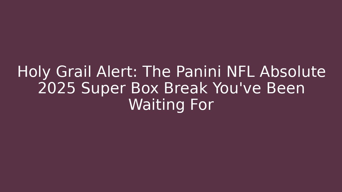 Holy Grail Alert: The Panini NFL Absolute 2025 Super Box Break You’ve Been Waiting For