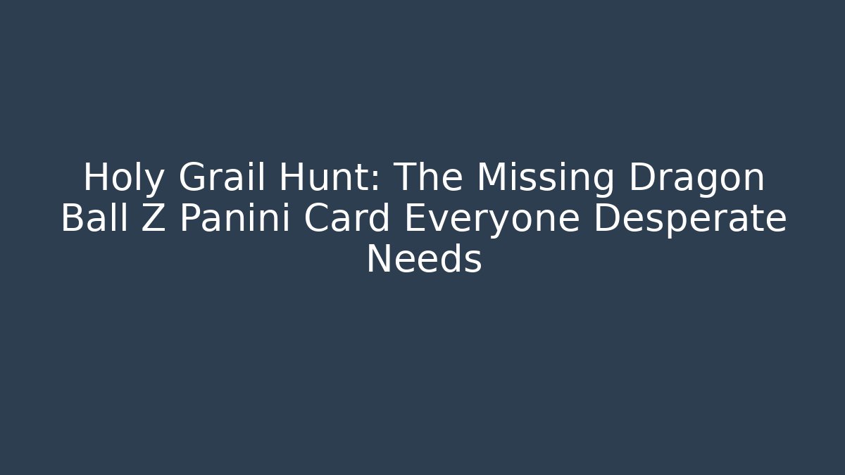 Holy Grail Hunt: The Missing Dragon Ball Z Panini Card Everyone Desperate Needs