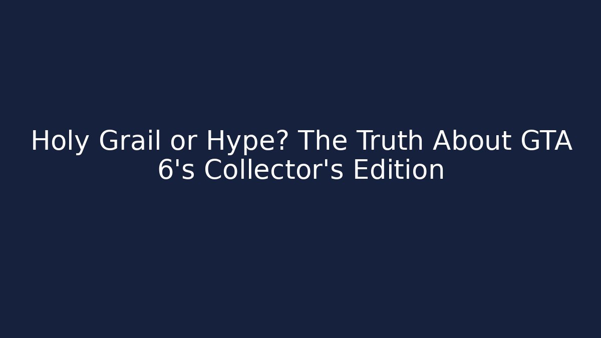 Holy Grail or Hype? The Truth About GTA 6's Collector's Edition