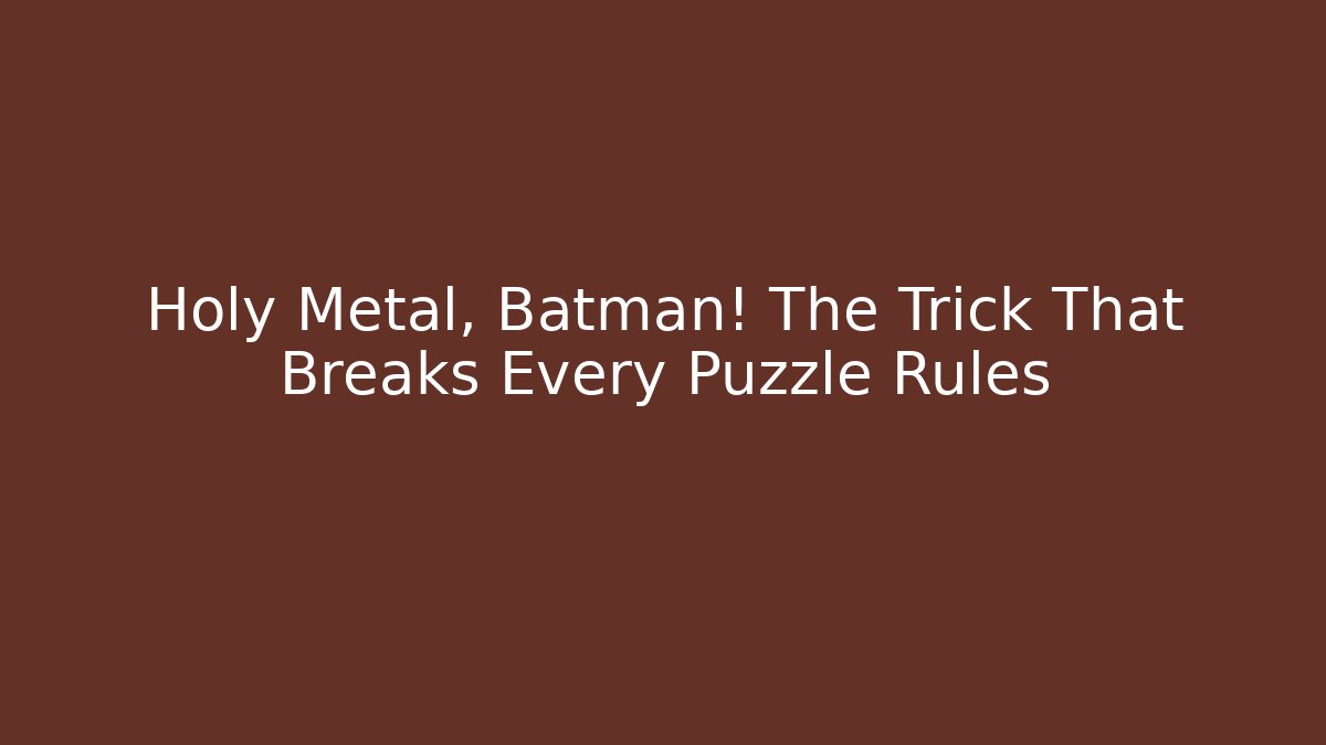 Holy Metal, Batman! The Trick That Breaks Every Puzzle Rules