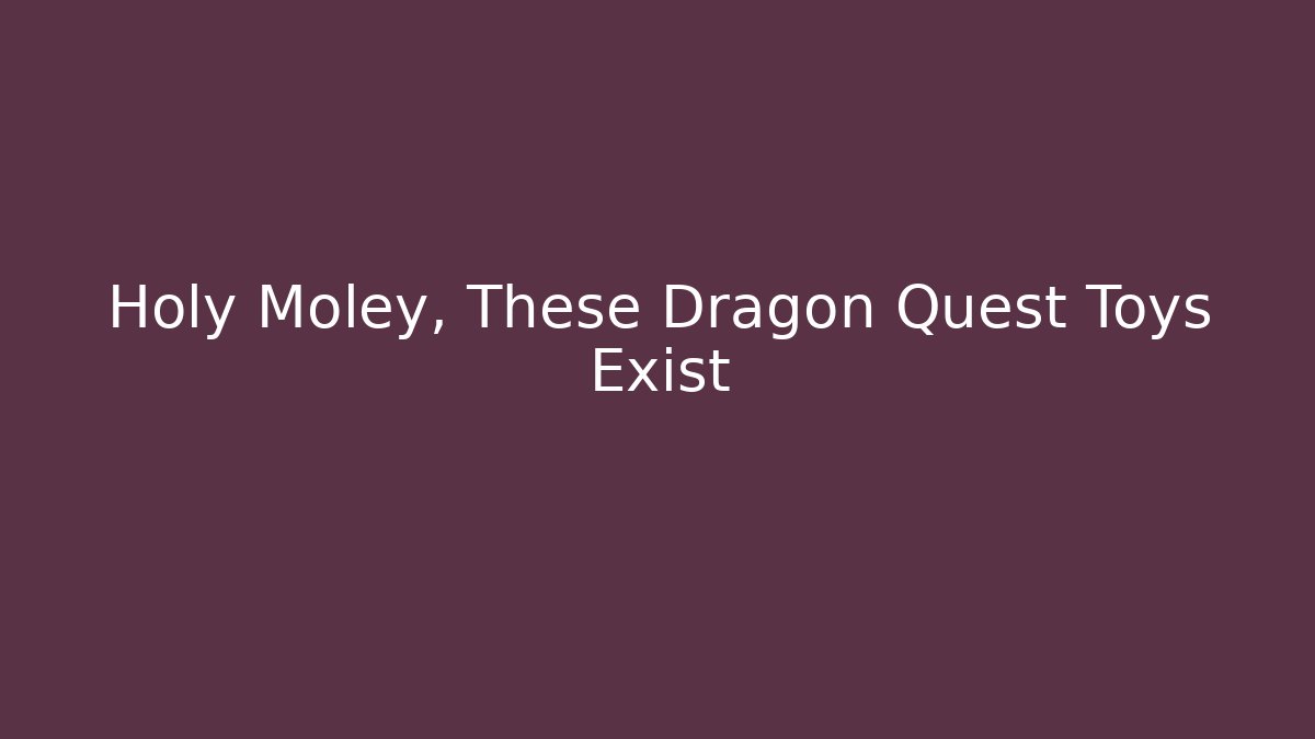 Holy Moley, These Dragon Quest Toys Exist - Create More Assets