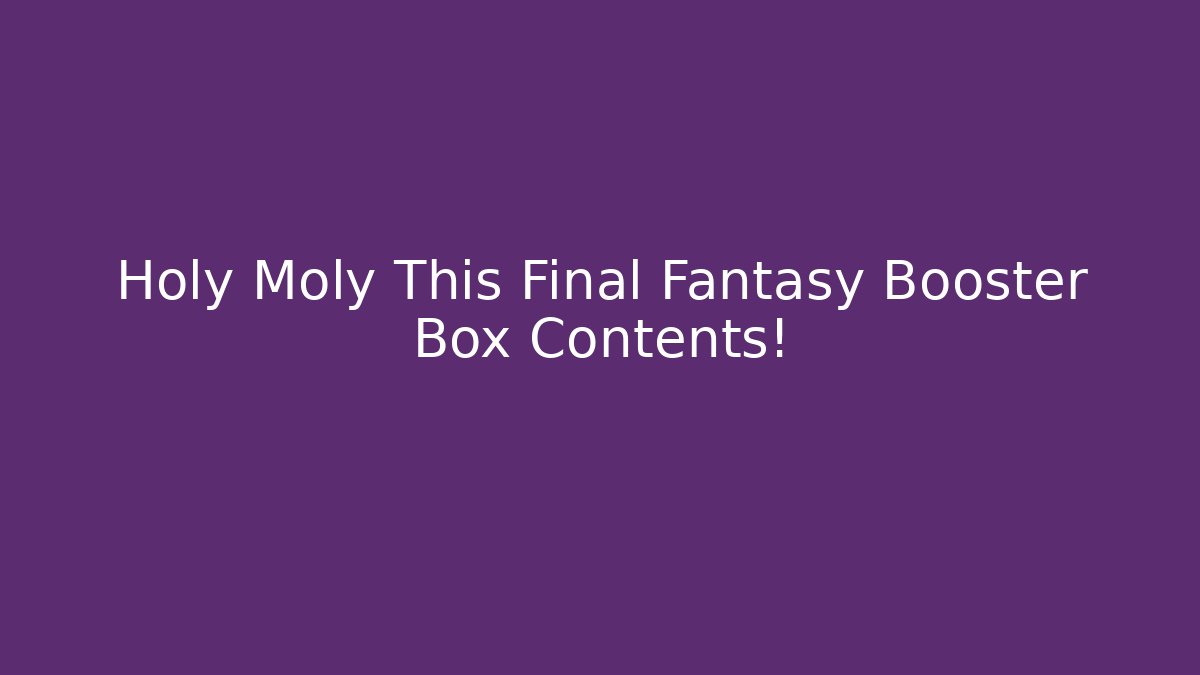 Holy Moly This Final Fantasy Booster Box Contents!