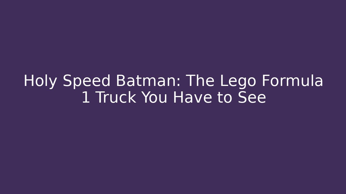 Holy Speed Batman: The Lego Formula 1 Truck You Have to See