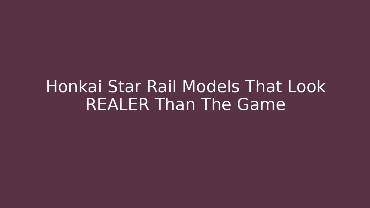 Honkai Star Rail Models That Look REALER Than The Game
