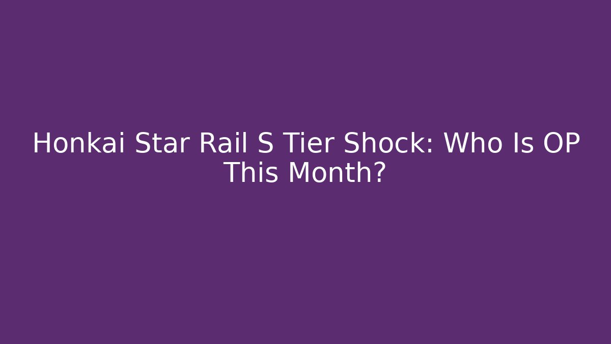 Honkai Star Rail S Tier Shock: Who Is OP This Month?