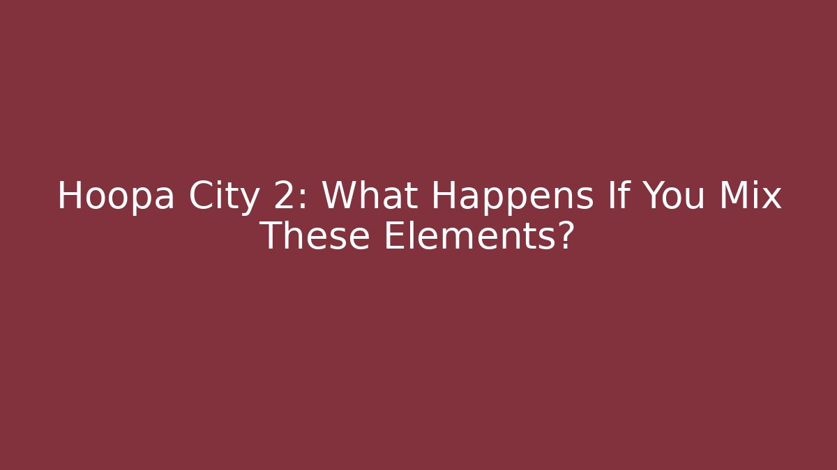Hoopa City 2: What Happens If You Mix These Elements?