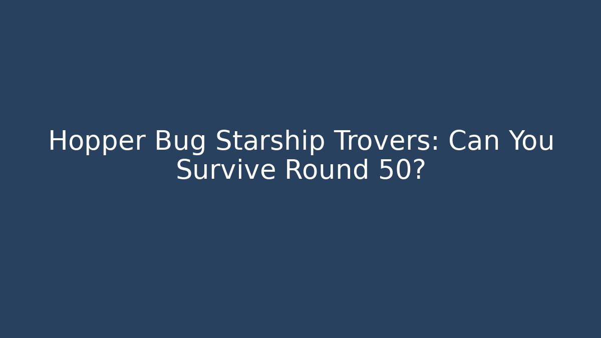 Hopper Bug Starship Trovers: Can You Survive Round 50?