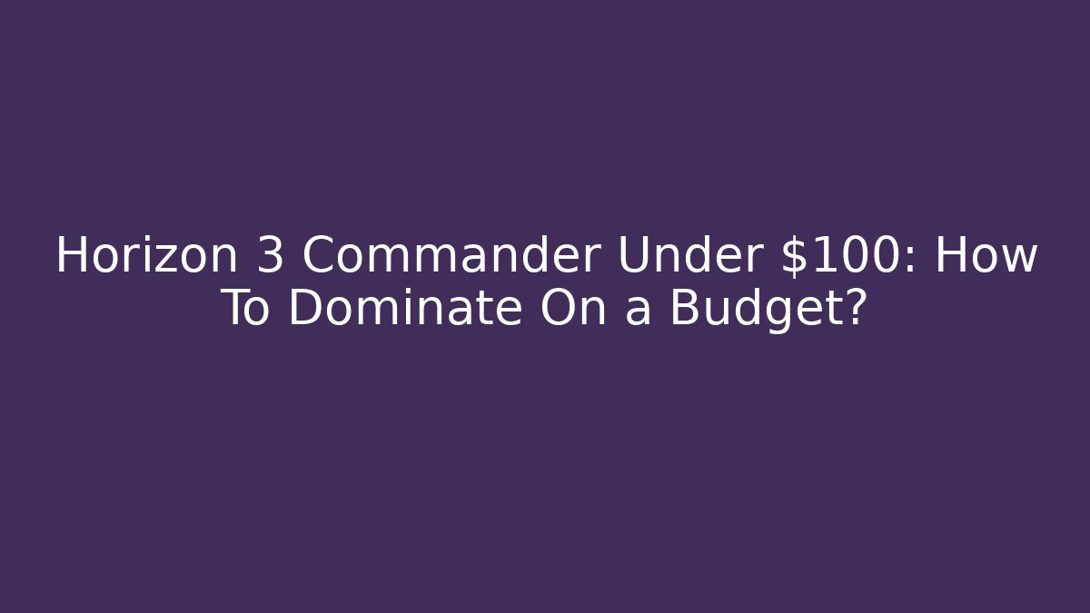 Horizon 3 Commander Under $100: How To Dominate On a Budget?