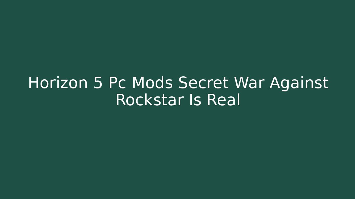 Horizon 5 Pc Mods Secret War Against Rockstar Is Real