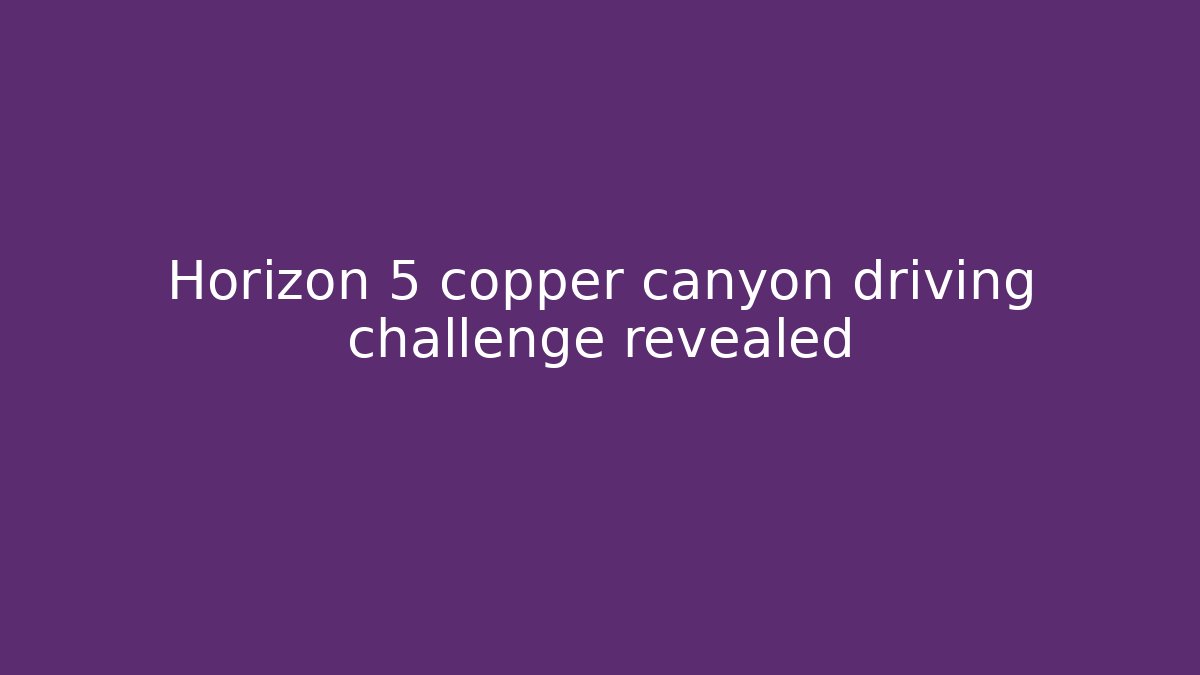Horizon 5 copper canyon driving challenge revealed