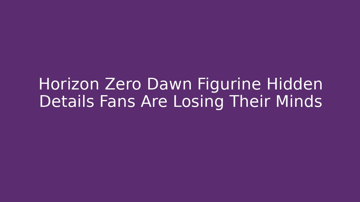 Horizon Zero Dawn Figurine Hidden Details Fans Are Losing Their Minds