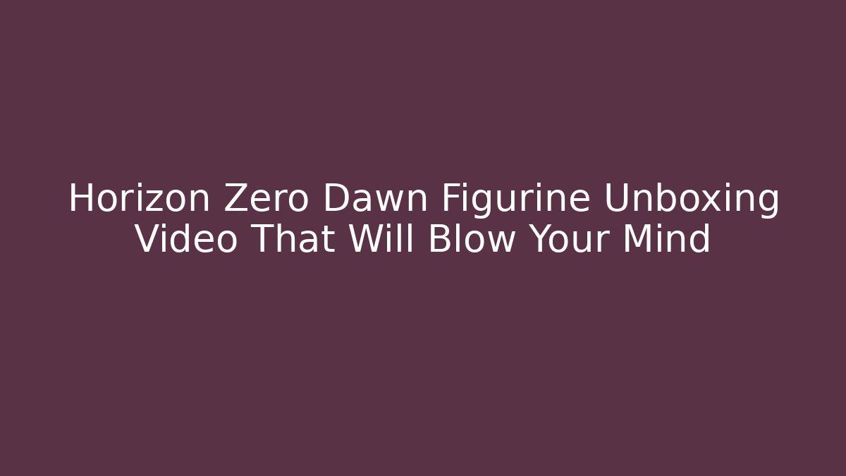 Horizon Zero Dawn Figurine Unboxing Video That Will Blow Your Mind