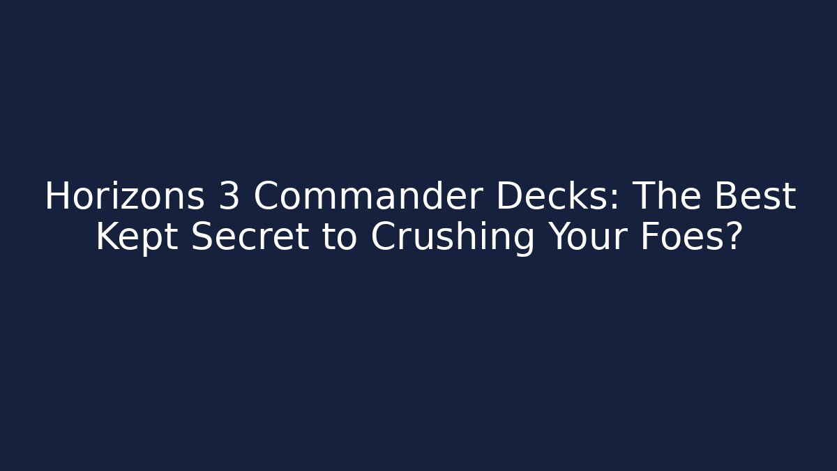 Horizons 3 Commander Decks: The Best Kept Secret to Crushing Your Foes?