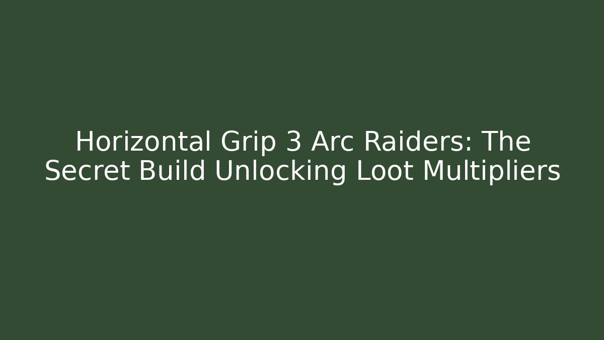 Horizontal Grip 3 Arc Raiders: The Secret Build Unlocking Loot Multipliers