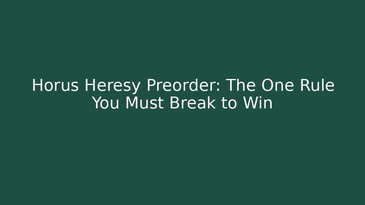 Horus Heresy Preorder: The One Rule You Must Break to Win