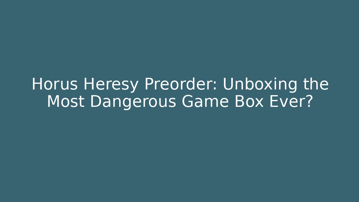 Horus Heresy Preorder: Unboxing the Most Dangerous Game Box Ever?